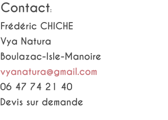 Contact: Frédéric CHICHE Vya Natura Boulazac-Isle-Manoire vyanatura@gmail.com 06 47 74 21 40 Devis sur demande